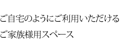 ご自宅のようにご利用いただけるご家族様用スペース