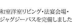 和室洋室リビング・法宴会場・ジャグジーバスを完備しました