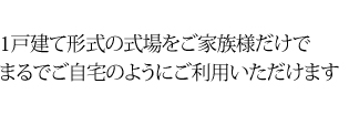 1戸建て形式の式場をご家族様だけでまるでご自宅のようにご利用いただけます
